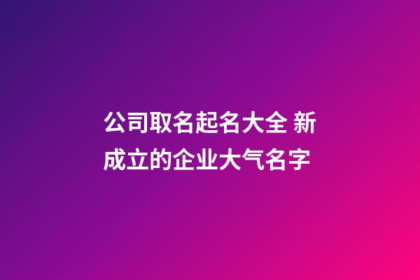 公司取名起名大全 新成立的企业大气名字-第1张-公司起名-玄机派